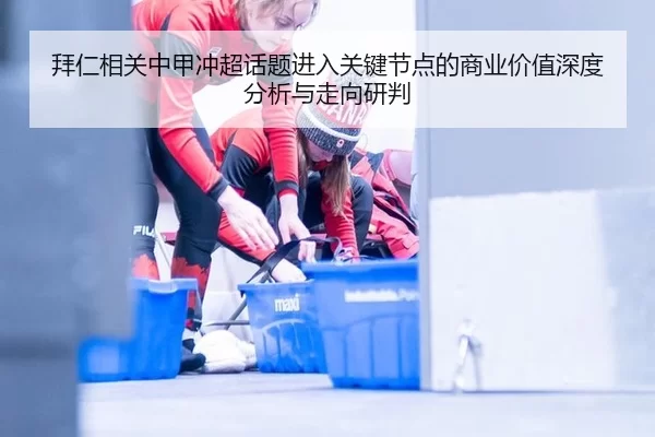 拜仁相关中甲冲超话题进入关键节点的商业价值深度分析与走向研判