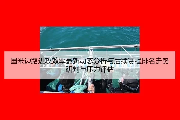 国米边路进攻效率最新动态分析与后续赛程排名走势研判与压力评估